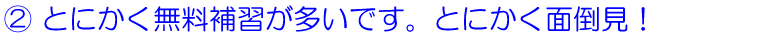 とにかく無料補習が多いです。とにかく面倒見！