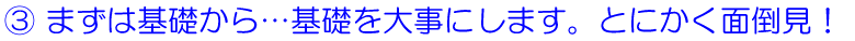 まずは基礎から…基礎を大事にします。とにかく面倒見！